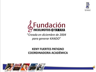 “Creada en diciembre de 2004
para generar KANDO”
KENY FUERTES PATIGNO
COORDINADORA ACADÉMICA
 