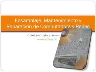 © 2007. Prof. Carlos M. Sandoval Rivera [email_address] Ensamblaje, Mantenimiento y Reparación de Computadora y Redes 