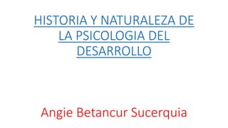 HISTORIA Y NATURALEZA DE
LA PSICOLOGIA DEL
DESARROLLO
Angie Betancur Sucerquia
 