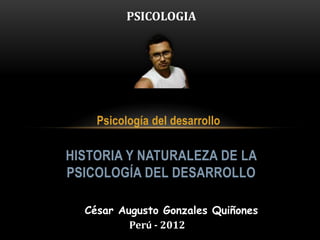 Psicología del desarrollo
HISTORIA Y NATURALEZA DE LA
PSICOLOGÍA DEL DESARROLLO
César Augusto Gonzales Quiñones
Perú - 2012
PSICOLOGIA
 