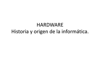 HARDWARE
Historia y origen de la informática.
 