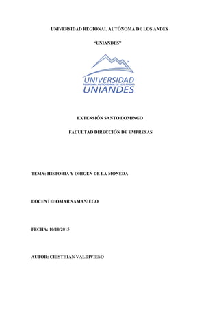 UNIVERSIDAD REGIONAL AUTÓNOMA DE LOS ANDES
“UNIANDES”
EXTENSIÓN SANTO DOMINGO
FACULTAD DIRECCIÓN DE EMPRESAS
TEMA: HISTORIA Y ORIGEN DE LA MONEDA
DOCENTE: OMAR SAMANIEGO
FECHA: 10/10/2015
AUTOR: CRISTHIAN VALDIVIESO
 