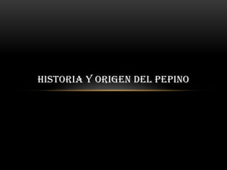 HISTORIA Y ORIGEN DEL PEPINO

 