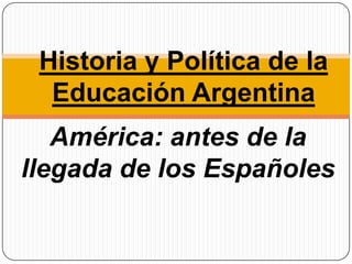 América: antes de la
llegada de los Españoles
Historia y Política de la
Educación Argentina
 