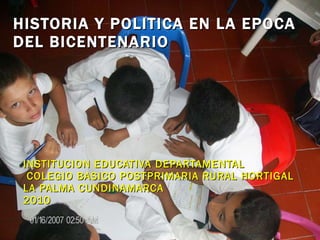 HISTORIA Y POLITICA EN LA EPOCA DEL BICENTENARIO INSTITUCION EDUCATIVA DEPARTAMENTAL COLEGIO BASICO POSTPRIMARIA RURAL HORTIGAL LA PALMA CUNDINAMARCA 2010 