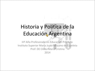 Historia y Política de la 
Educación Argentina 
IIIº Año Profesorado en Educación Primaria 
Instituto Superior María Justa Moyano de Ezpeleta 
Prof: DE CARLI María Cristina 
2014 
 