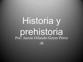 Historia y
  prehistoria
Por: Aaron Orlando Goyes Pérez
             1B
 