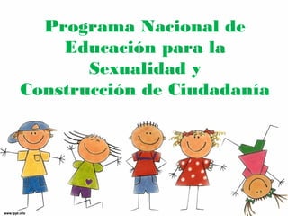 Programa Nacional de 
Educación para la 
Sexualidad y 
Construcción de Ciudadanía 
 