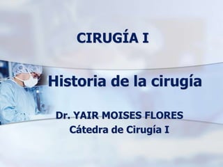 Historia de la cirugía
Dr. YAIR MOISES FLORES
Cátedra de Cirugía I
CIRUGÍA I
 