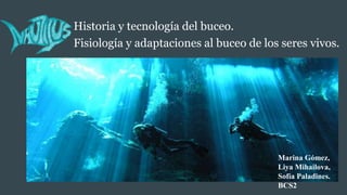 Historia y tecnología del buceo.
Fisiología y adaptaciones al buceo de los seres vivos.
Marina Gómez,
Liya Mihailova,
Sofía Paladines.
BCS2
 