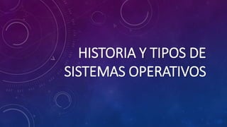 HISTORIA Y TIPOS DE
SISTEMAS OPERATIVOS
 