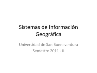 Sistemas de Información
      Geográfica
Universidad de San Buenaventura
        Semestre 2011 - II
 