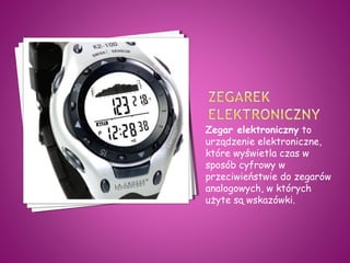 Zegar elektroniczny to
urządzenie elektroniczne,
które wyświetla czas w
sposób cyfrowy w
przeciwieństwie do zegarów
analogowych, w których
użyte są wskazówki.
 
