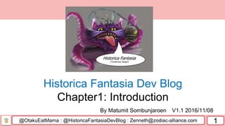 @OtakuEatMama : @HistoricaFantasiaDevBlog : Zenneth@zodiac-alliance.com 1
By Matumit Sombunjaroen V1.1 2016/11/08
Historica Fantasia Dev Blog
Chapter1: Introduction
 