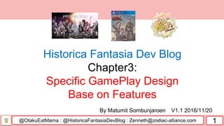 @OtakuEatMama : @HistoricaFantasiaDevBlog : Zenneth@zodiac-alliance.com 1
By Matumit Sombunjaroen V1.1 2016/11/20
Historica Fantasia Dev Blog
Chapter3:
Specific GamePlay Design
Base on Features
 