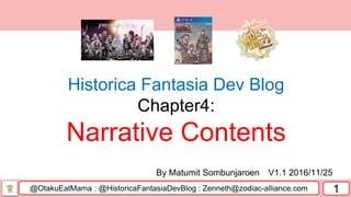 @OtakuEatMama : @HistoricaFantasiaDevBlog : Zenneth@zodiac-alliance.com 1
By Matumit Sombunjaroen V1.1 2016/11/25
Historica Fantasia Dev Blog
Chapter4:
Narrative Contents
 