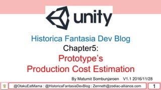 @OtakuEatMama : @HistoricaFantasiaDevBlog : Zenneth@zodiac-alliance.com 1
By Matumit Sombunjaroen V1.1 2016/11/28
Historica Fantasia Dev Blog
Chapter5:
Prototype’s
Production Cost Estimation
 