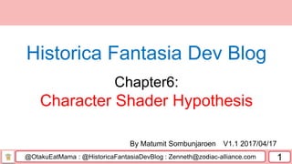 @OtakuEatMama : @HistoricaFantasiaDevBlog : Zenneth@zodiac-alliance.com 1
By Matumit Sombunjaroen V1.1 2017/04/17
Historica Fantasia Dev Blog
Chapter6:
Character Shader Hypothesis
 