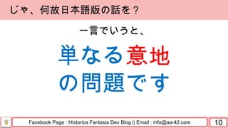 Facebook Page : Historica Fantasia Dev Blog || Email : info@aa-42.com 10
じゃ、何故日本語版の話を？
一言でいうと、
単なる意地
の問題です
 