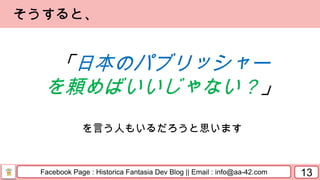 Facebook Page : Historica Fantasia Dev Blog || Email : info@aa-42.com 13
「日本のパブリッシャー
を頼めばいいじゃない？」
を言う人もいるだろうと思います
そうすると、
 