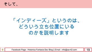 Facebook Page : Historica Fantasia Dev Blog || Email : info@aa-42.com 19
「インディーズ」というのは、
どういう立ち位置にいる
のかを説明します
そして、
 