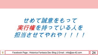 Facebook Page : Historica Fantasia Dev Blog || Email : info@aa-42.com 24
せめて誠意をもって
実行権を持っている人を
担当させてやれや！！！！
 