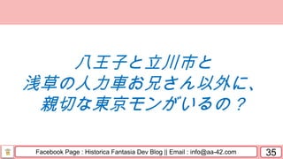 Facebook Page : Historica Fantasia Dev Blog || Email : info@aa-42.com 35
八王子と立川市と
浅草の人力車お兄さん以外に、
親切な東京モンがいるの？
 