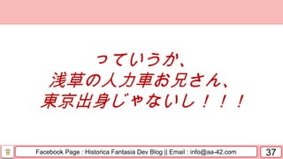 Facebook Page : Historica Fantasia Dev Blog || Email : info@aa-42.com 37
っていうか、
浅草の人力車お兄さん、
東京出身じゃないし！！！
 