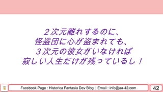 Facebook Page : Historica Fantasia Dev Blog || Email : info@aa-42.com 42
２次元離れするのに、
怪盗団に心が盗まれても、
３次元の彼女がいなければ
寂しい人生だけが残っているし！
 