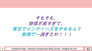 Facebook Page : Historica Fantasia Dev Blog || Email : info@aa-42.com 43
そもそも、
物価が高すぎて、
東京でインディーズをやるなんて
無理ゲー過ぎたわ！！！
 