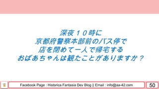 Facebook Page : Historica Fantasia Dev Blog || Email : info@aa-42.com 50
深夜１０時に
京都府警察本部前のバス停で
店を閉めて一人で帰宅する
おばあちゃんは観たことがありますか？
 