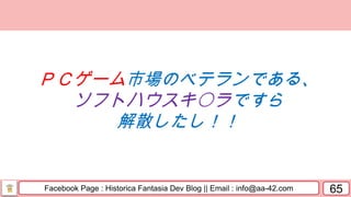 Facebook Page : Historica Fantasia Dev Blog || Email : info@aa-42.com 65
ＰＣゲーム市場のベテランである、
ソフトハウスキ〇ラですら
解散したし！！
 