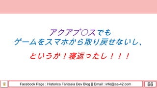 Facebook Page : Historica Fantasia Dev Blog || Email : info@aa-42.com 66
アクアプ〇スでも
ゲームをスマホから取り戻せないし、
というか！寝返ったし！！！
 