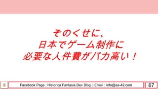 Facebook Page : Historica Fantasia Dev Blog || Email : info@aa-42.com 67
そのくせに、
日本でゲーム制作に
必要な人件費がバカ高い！
 