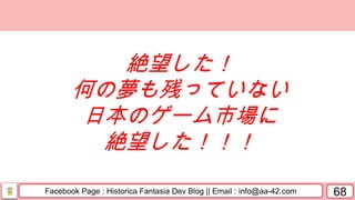 Facebook Page : Historica Fantasia Dev Blog || Email : info@aa-42.com 68
絶望した！
何の夢も残っていない
日本のゲーム市場に
絶望した！！！
 
