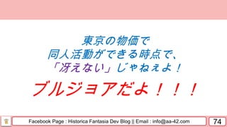 Facebook Page : Historica Fantasia Dev Blog || Email : info@aa-42.com 74
東京の物価で
同人活動ができる時点で、
「冴えない」じゃねぇよ！
ブルジョアだよ！！！
 