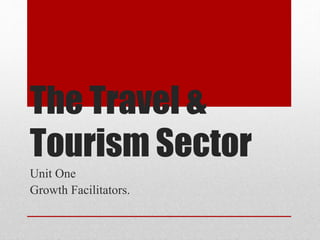 The Travel &
Tourism Sector
Unit One
Growth Facilitators.
 