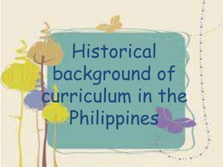 Historical
background of
curriculum in the
Philippines
 