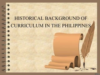 HISTORICAL BACKGROUND OF
CURRICULUM IN THE PHILIPPINES
 