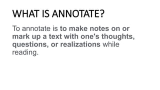 WHAT IS ANNOTATE?
To annotate is to make notes on or
mark up a text with one's thoughts,
questions, or realizations while
reading.
 