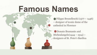 Famous Names
Filippo Brunelleschi (1377 – 1446)
– designer of iconic dome of the
cathedral in Florence
Donato Bramante and
Michealangelo(1444 – 1514) –
designers of St. Peter’s Basilica
 