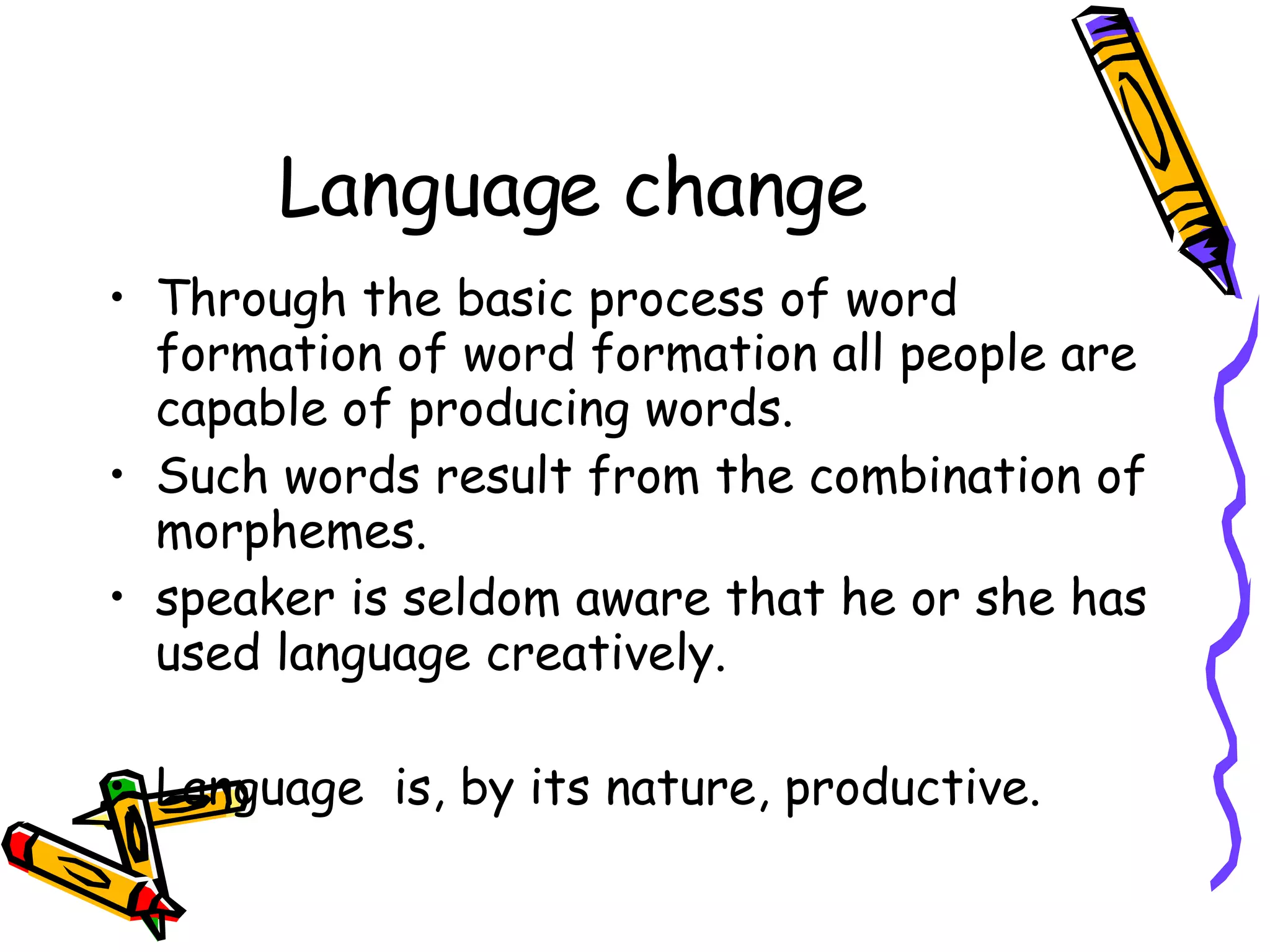 Language change Through the basic process of word formation of word formation all people are capable of producing words. Such words result from the combination of morphemes.  speaker is seldom aware that he or she has used language creatively.  Language  is, by its nature, productive.  