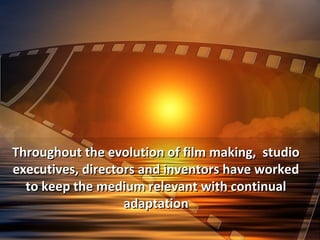 Throughout the evolution of ffiillmm mmaakkiinngg,, ssttuuddiioo 
eexxeeccuuttiivveess,, ddiirreeccttoorrss aanndd iinnvveennttoorrss hhaavvee wwoorrkkeedd 
ttoo kkeeeepp tthhee mmeeddiiuumm rreelleevvaanntt wwiitthh ccoonnttiinnuuaall 
aaddaappttaattiioonn 
 