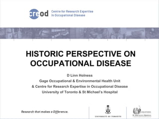 HISTORIC PERSPECTIVE ON
OCCUPATIONAL DISEASE
D Linn Holness
Gage Occupational & Environmental Health Unit
& Centre for Research Expertise in Occupational Disease
University of Toronto & St Michael’s Hospital
 