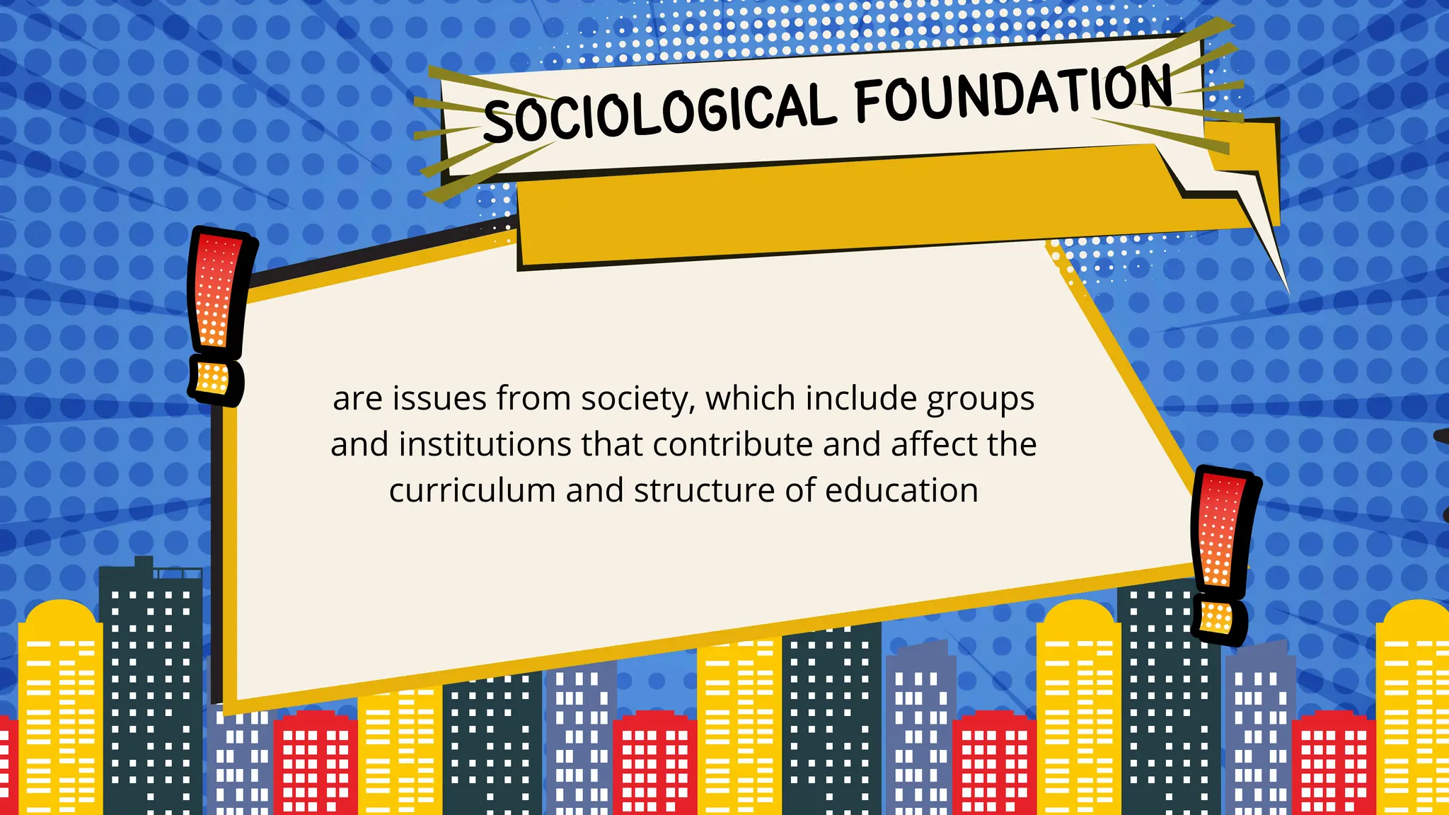 are issues from society, which include groups
and institutions that contribute and affect the
curriculum and structure of education
SOCIOLOGICAL FOUNDATION
 