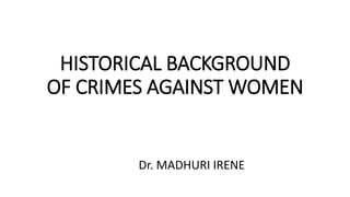 HISTORICAL BACKGROUND
OF CRIMES AGAINST WOMEN
Dr. MADHURI IRENE
 