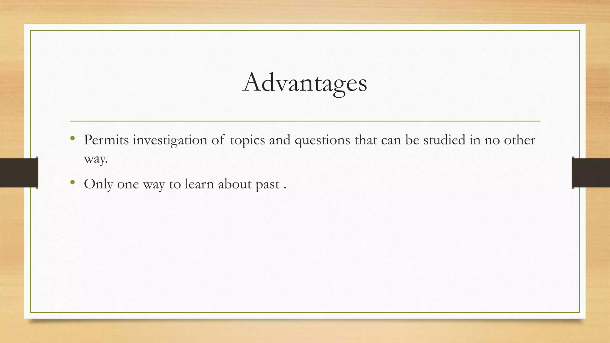 Advantages
• Permits investigation of topics and questions that can be studied in no other
way.
• Only one way to learn about past .
 