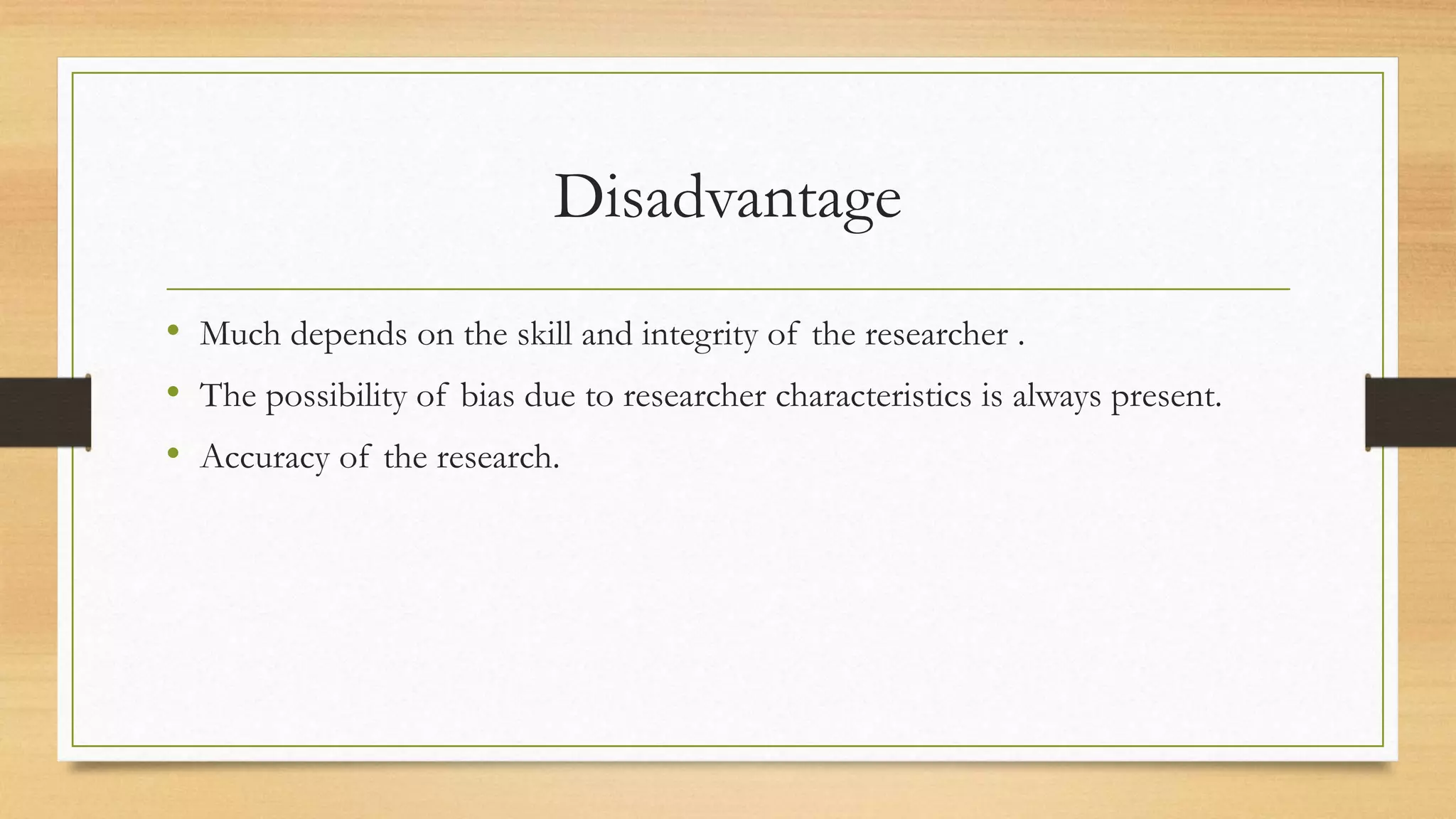 Disadvantage
• Much depends on the skill and integrity of the researcher .
• The possibility of bias due to researcher characteristics is always present.
• Accuracy of the research.
 