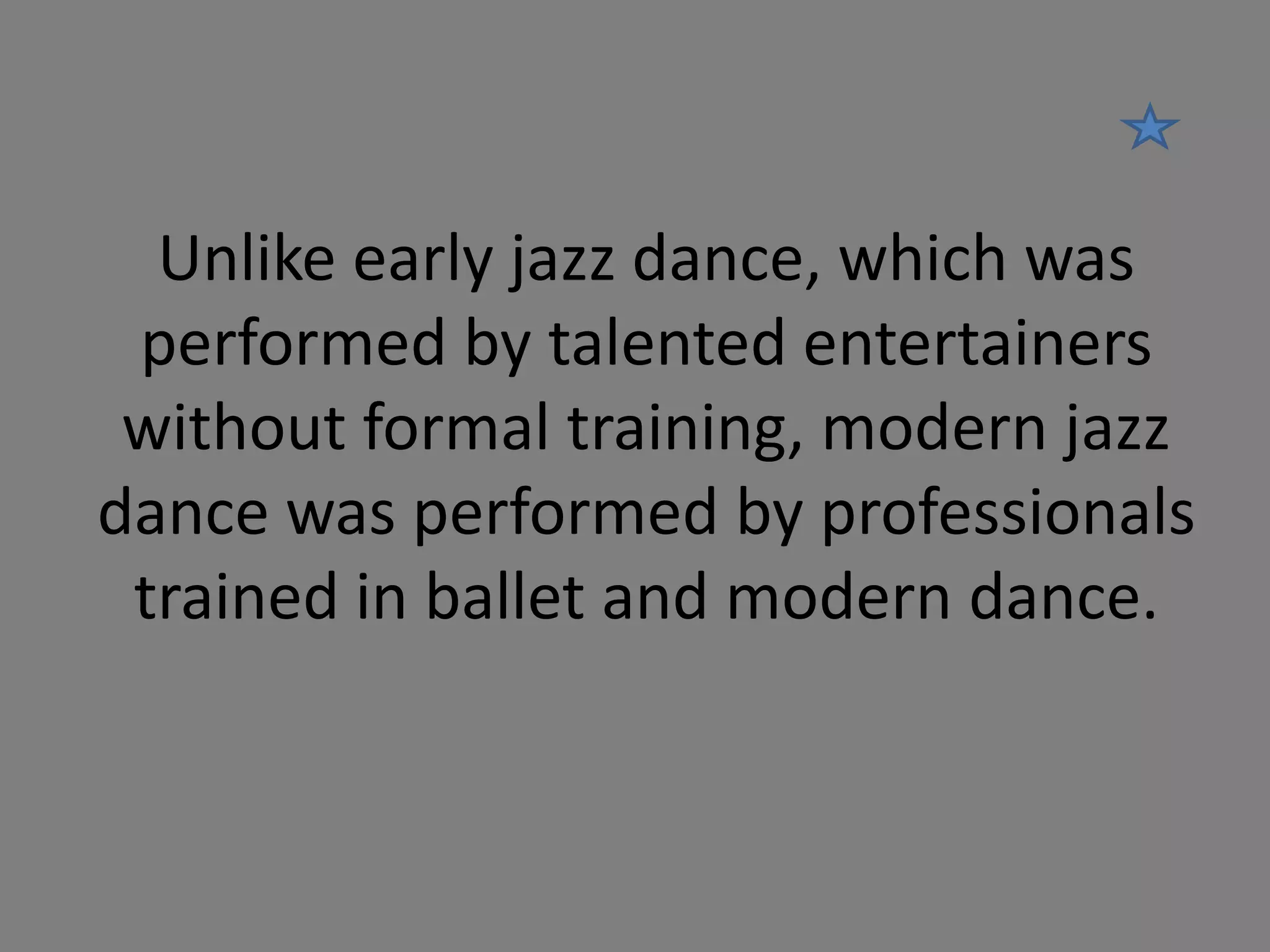 Unlike early jazz dance, which was
performed by talented entertainers
without formal training, modern jazz
dance was performed by professionals
trained in ballet and modern dance.

 