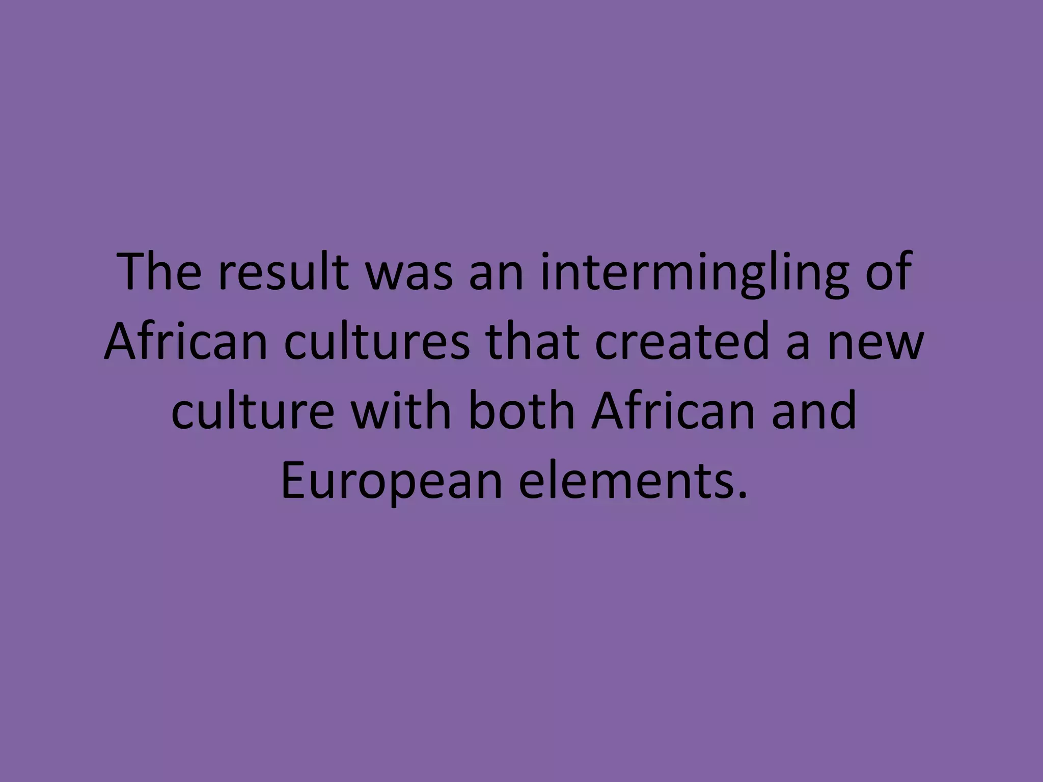 The result was an intermingling of
African cultures that created a new
culture with both African and
European elements.

 